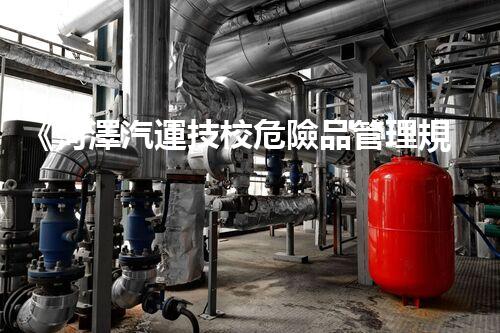 《菏澤汽運技校危險品管理規(guī)程》：安全行車，從管理開始！